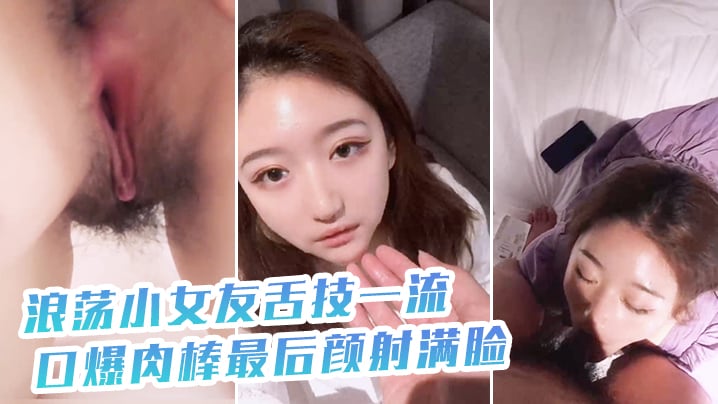 浪荡小女友舌技一流，口爆肉棒最后颜射满脸