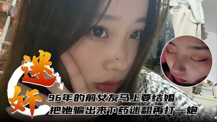【迷奸泄密】96年的前女友马上要结婚了把她骗出来下药迷翻再打一炮