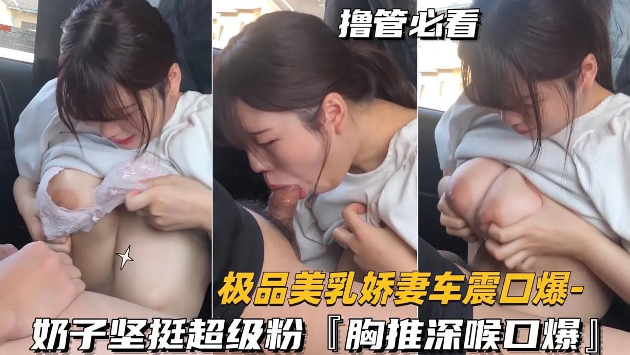 （极品美乳娇妻车震口爆）奶子坚挺超级粉，胸推深喉口爆