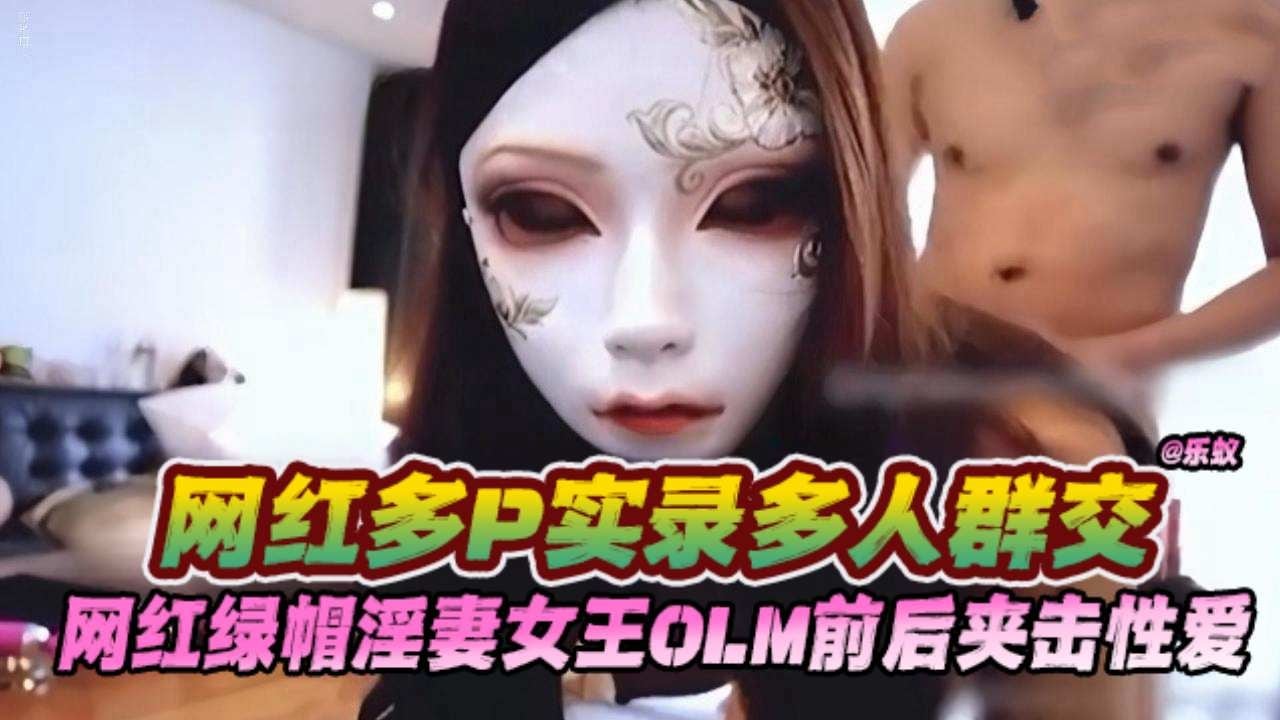 【网红女王群P泄密】绿帽淫妻OLM多P实录！前后夹击蒙面情趣，汉子们轮番上阵