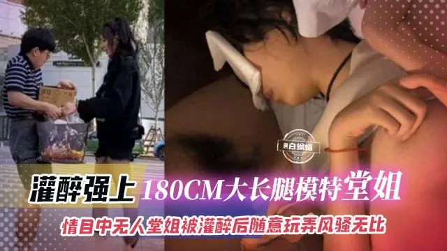 灌醉强上-180CM大长腿模特堂姐，目中无人堂姐被灌醉后随意玩弄风骚无比