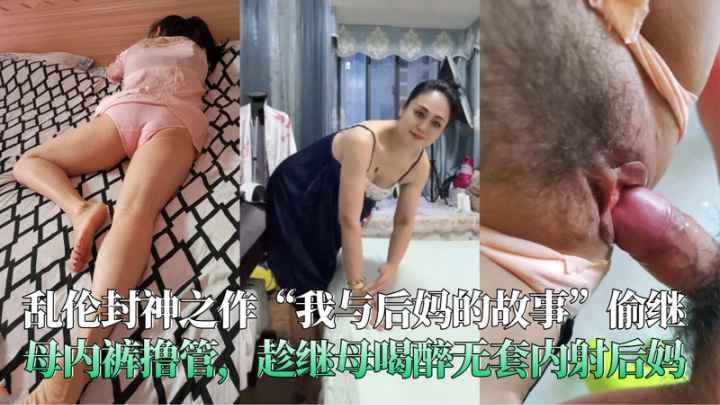 乱伦封神之作偷继母内裤撸管趁继母喝醉无套内射后妈