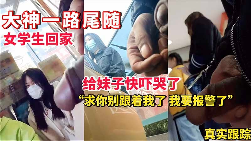 【真实跟踪】大神一路尾随女学生回家，给妹子快吓哭了，“求你别跟着我了，我要报警了”