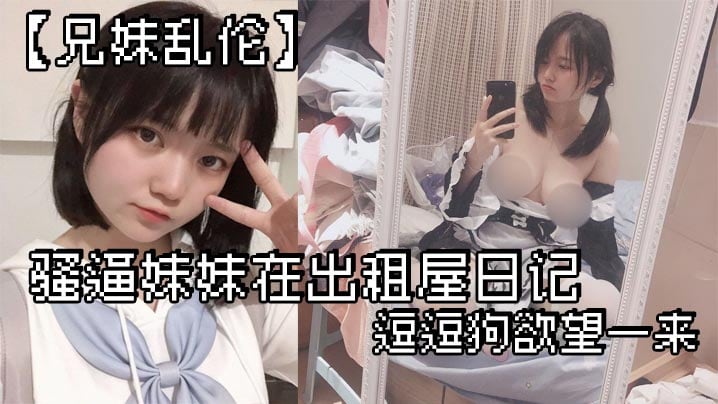 【兄妹乱伦】骚逼妹妹在出租屋日记_逗逗狗欲望一来_两个一起洗澡就开操