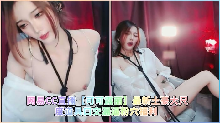 网易CC直播【可可露丽】最新土豪大尺度道具口交漏逼粉穴福利