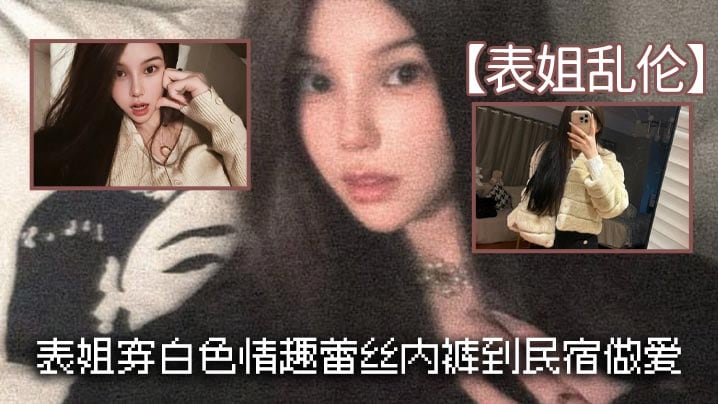 【表姐乱伦】表姐穿白色情趣蕾丝内裤到民宿做爱