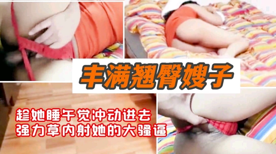 丰满翘臀嫂子 趁她睡午觉冲动进去强力爆操内射她的骚逼