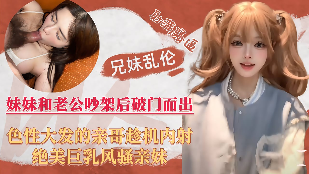 【兄妹真实乱伦】巨乳人妻妹妹跟老公吵架后喝醉，好色亲哥乘机内射风骚亲妹！
