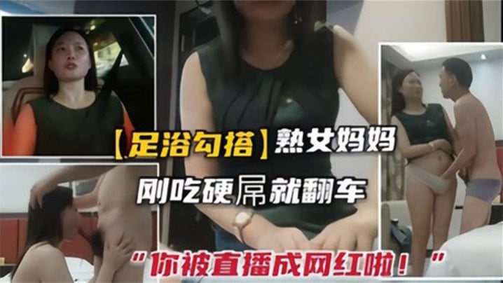 足浴勾搭熟女刚吃硬屌就翻车，你被直播成网红啦