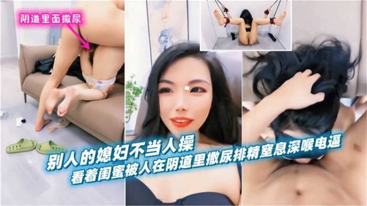【阴道里撒尿】别人的媳妇不当人操，看着闺蜜被人在阴道里撒尿排精，窒息深喉电逼