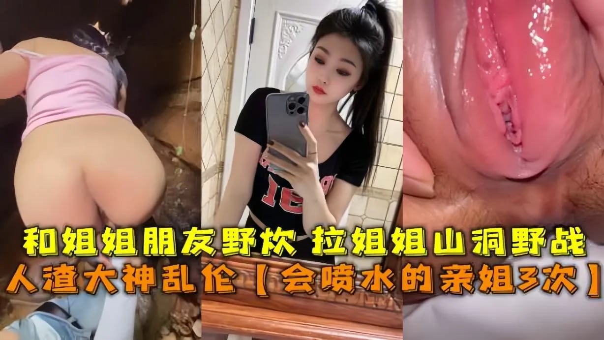 人渣大神乱伦【会喷水的亲姐3次】，和姐姐朋友野炊拉姐姐山洞野战