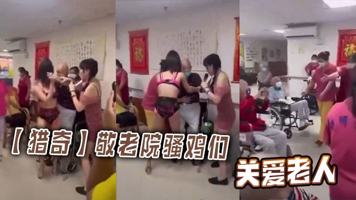 【猎奇】敬老院骚鸡们关爱老人