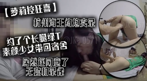 【萝莉控狂喜】杭州海王约炮实录约了个长腿绿T素颜少女带回宿舍