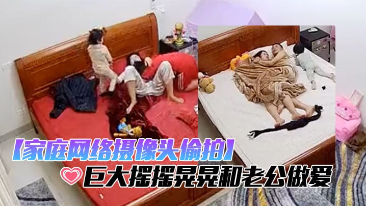 【家庭网络摄像头偷拍】极品哺乳期少妇性欲强奶子巨大摇摇晃晃和老公做爱