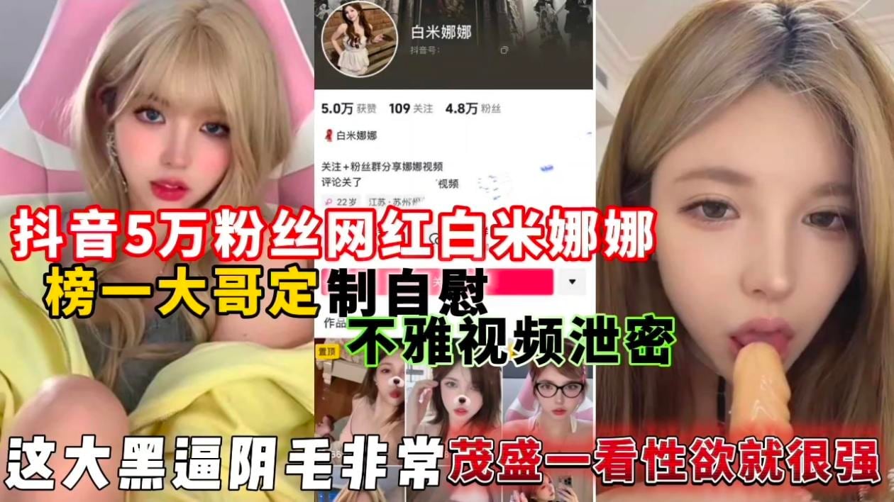抖音5万粉丝网红白米娜娜榜一大哥定制自慰不雅视频泄密，这大黑逼阴毛非常茂盛一看性欲就很强