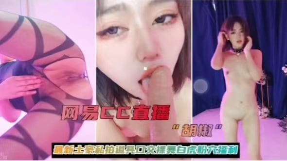 网易CC直播胡椒最新土豪私拍道兵口交裸舞白虎粉穴福利