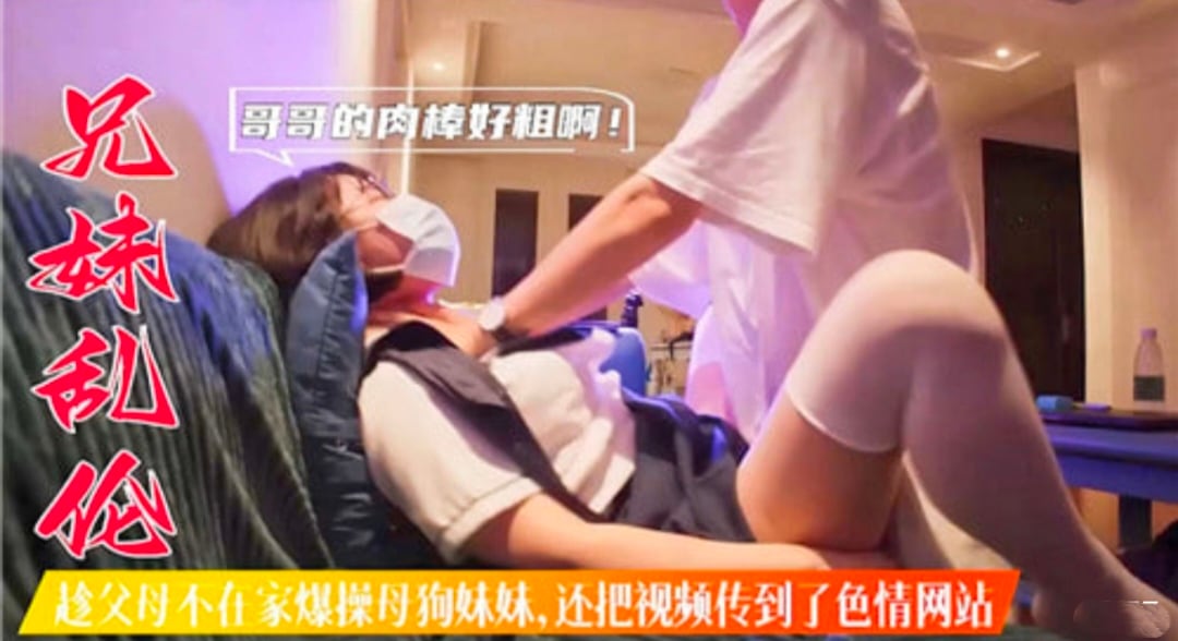 【兄妹乱伦】趁父母不在家爆操妹妹 还把视频传到了色情网站