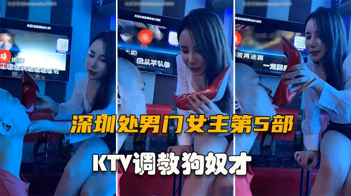 【深圳处男门事件第5部】KTV调教男奴舔脚，地球已经无法阻止女神了