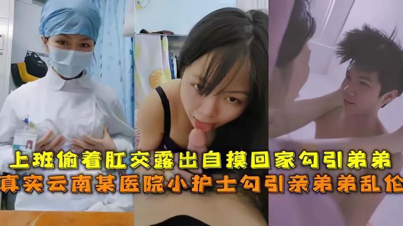 【极品乱伦】真实云南某医院小护士勾引亲弟弟乱伦,上班偷着肛交露出自摸回家勾引弟弟