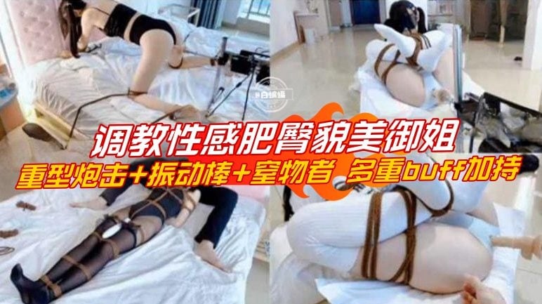 调教性感肥臀尤物貌美御姐，重型炮击无情羞辱玩弄