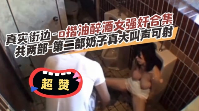 稀缺黑料真实街边-强奸醉酒女合集，两倍大合集绝对真实！--