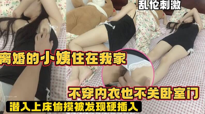 【乱伦刺激】离婚的小姨住在我家，不穿内衣也不关卧室门，潜入上床偷摸被发现硬插入