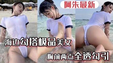 【阿朱最新】海边勾搭极品美女胸前两点全透勾引