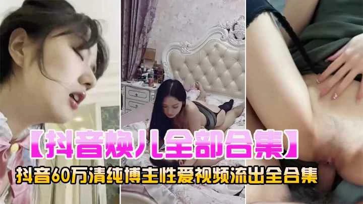 抖音网红60万粉丝清纯博主『焕儿』性爱全合集