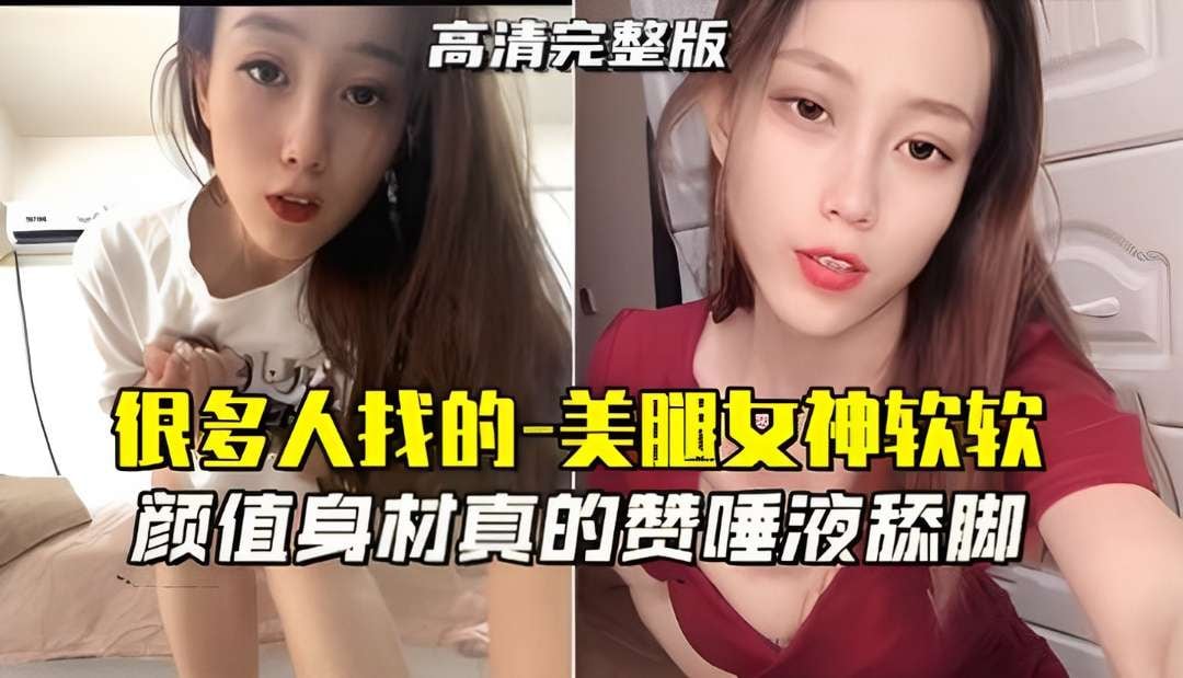 【很多人找的﹣美腿女神软软】颜值身材真的赞，唾液舔脚
