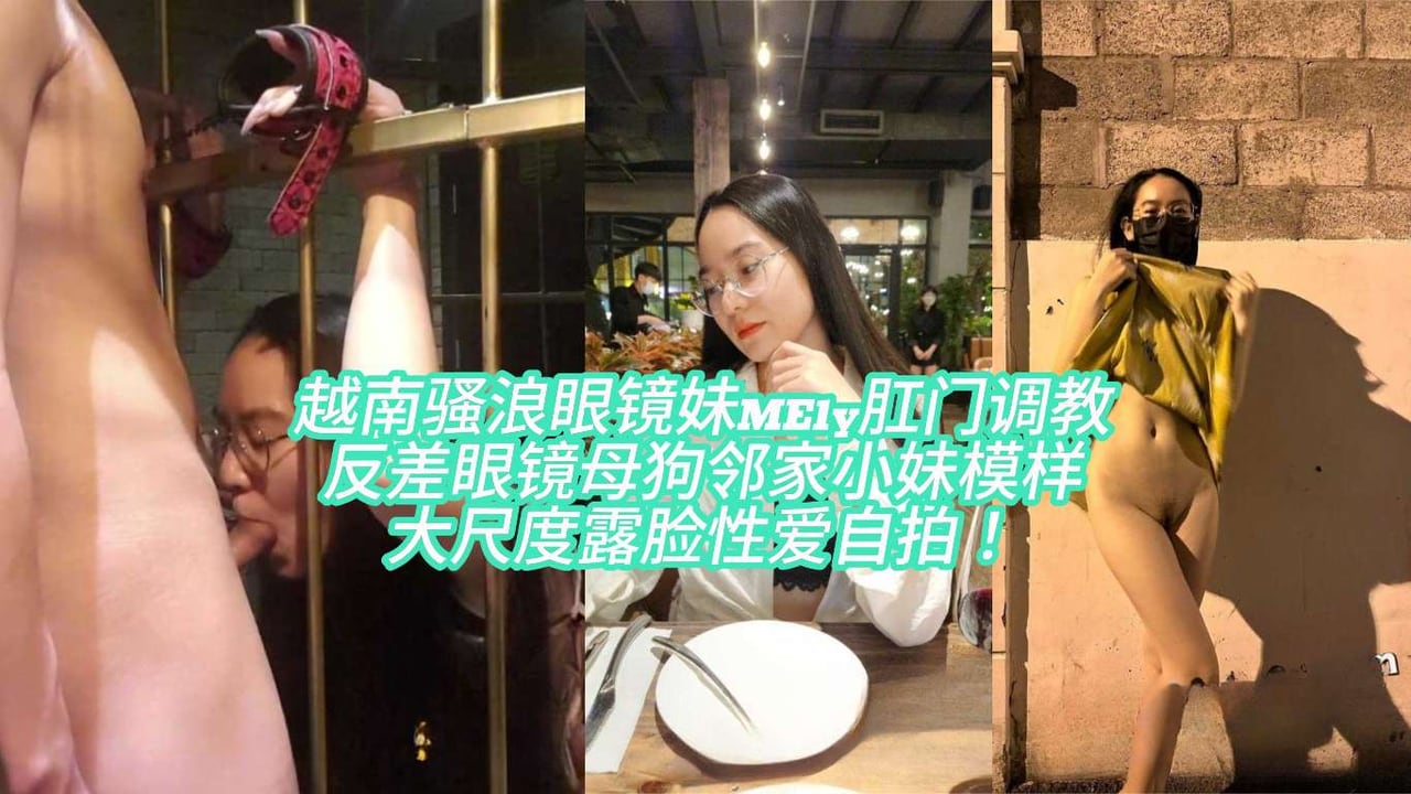越南骚浪眼镜妹MEly肛门调教反差眼镜母狗邻家小妹模样大尺度露脸性爱自拍！