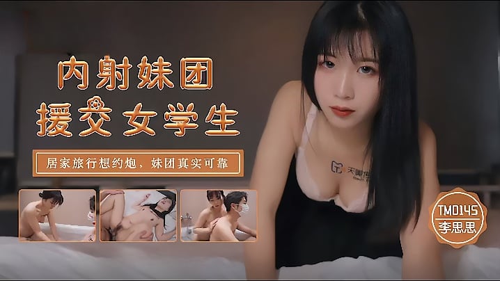【李思思】TM0145_内射妹团援交女学生 居家旅行想约炮 妹团真实可靠