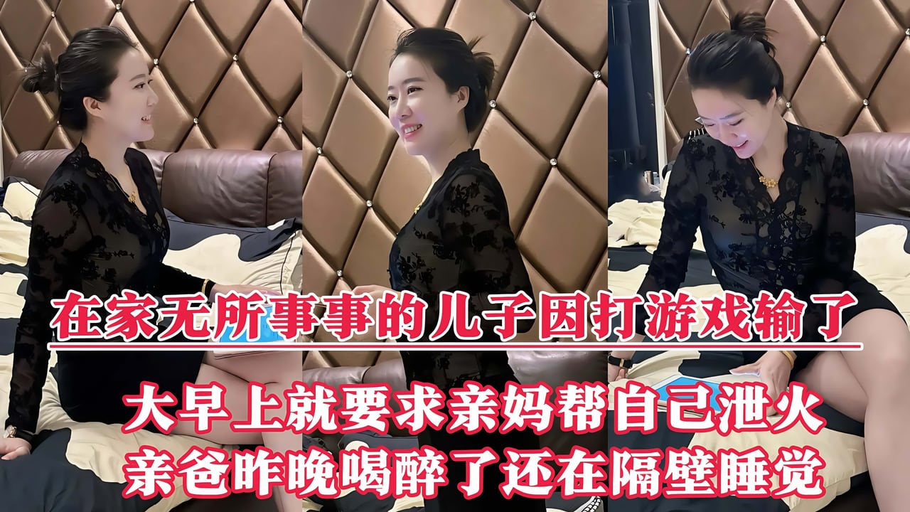 好色儿子因打游戏输了，大早上的就要风韵犹存的亲妈帮自己泻火，操的时候老妈没忍住叫了出来，还好老爸昨晚喝醉还在呼呼大睡，我操老妈的时候都听到了他的呼噜声！