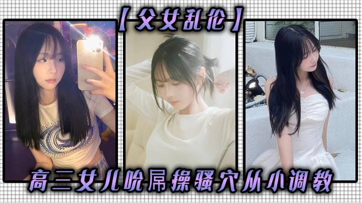 【父女乱伦】高三女儿吮屌操骚穴从小调教
