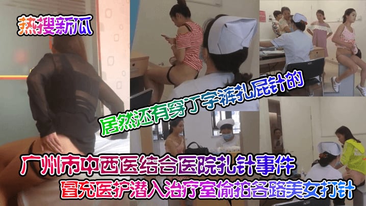 【热搜新瓜】广州市中西医结合医院扎针事件_冒充医护潜入治疗室偷拍各路美女打针居然还有穿丁字裤扎屁针的针孔摄像头_