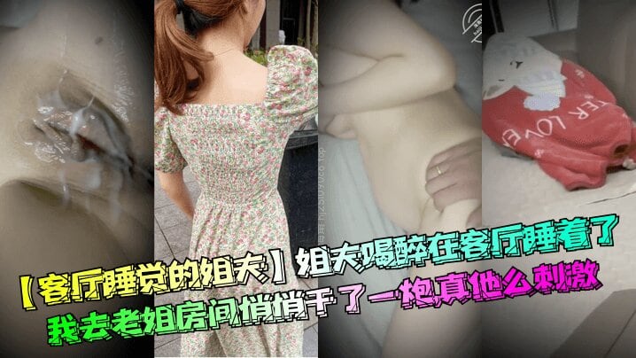 【客厅睡觉的姐夫】姐夫喝醉在客厅睡着了我去老姐房间悄悄干了一炮真他么刺激清晰对话