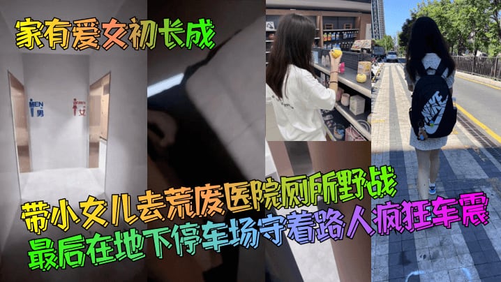 【家有爱女c长成】带小女儿去荒废医院厕所野战！最后在地下停车场守着路人疯狂车震