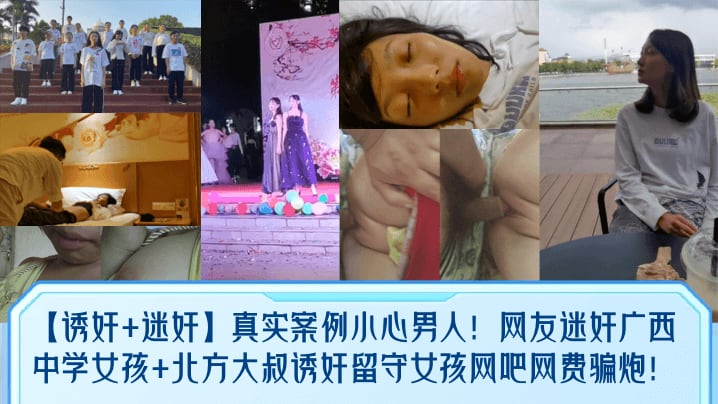 【诱奸+迷奸】真实案例小心男人！网友迷奸广西中学女孩+北方大叔诱奸留守女孩网吧网费骗炮！