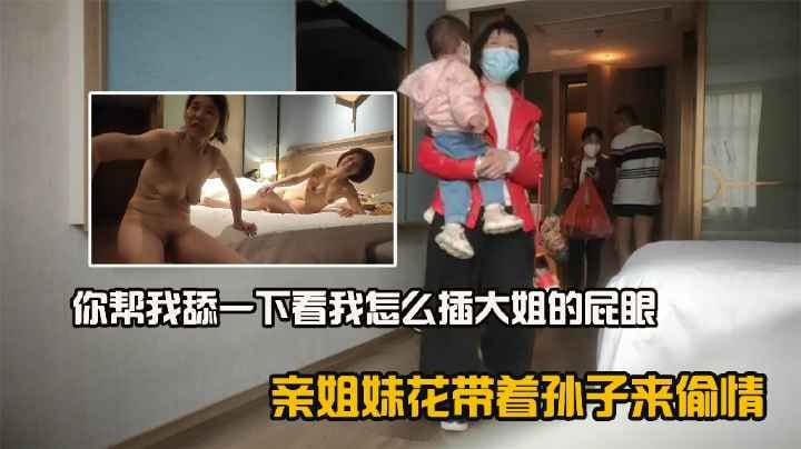 亲姐妹花带着孙子来偷情,你帮我舔一下看我怎么插大姐的屁眼