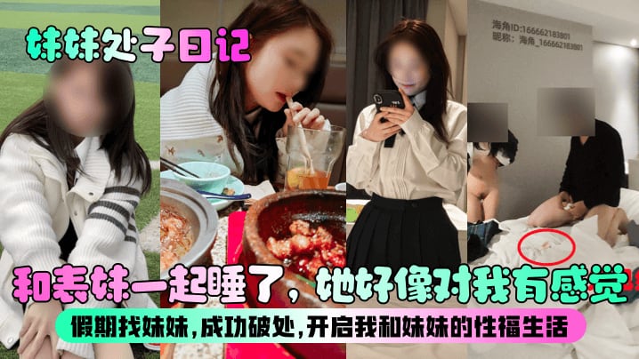 【妹妹处子日记】和表妹一起睡了，她好像对我有感觉？假期找妹妹，成功破处，开启我和妹妹的性福生活！