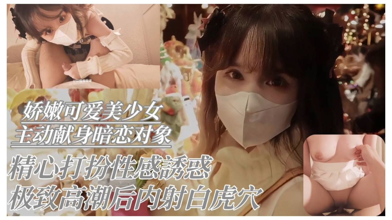 娇嫩可爱美少女主动献身暗恋对象 精心打扮性感诱惑极致高潮后内射白虎穴
