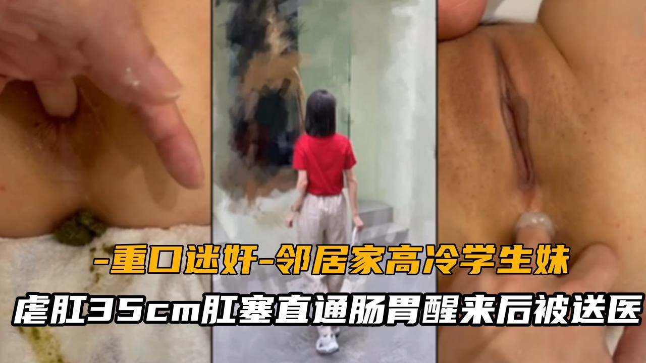 【重口迷奸】领居家高冷学生妹，虐肛35CM肛塞直通肠胃，醒来后直接被送医院