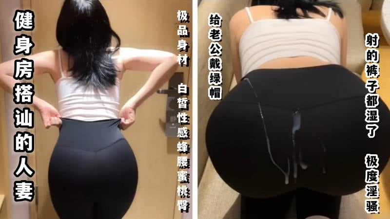 健身房搭讪的人妻给老公带绿帽，射的裤子都湿了，极度淫骚