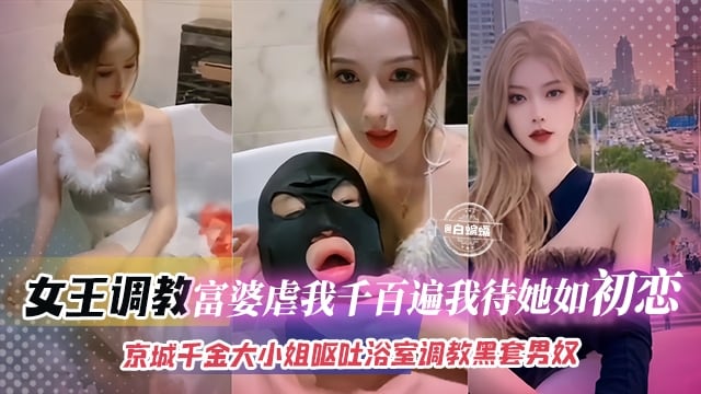 女王调教-富婆虐我千百遍我待她如初恋，京城千金大小姐呕吐浴室调教头套男奴