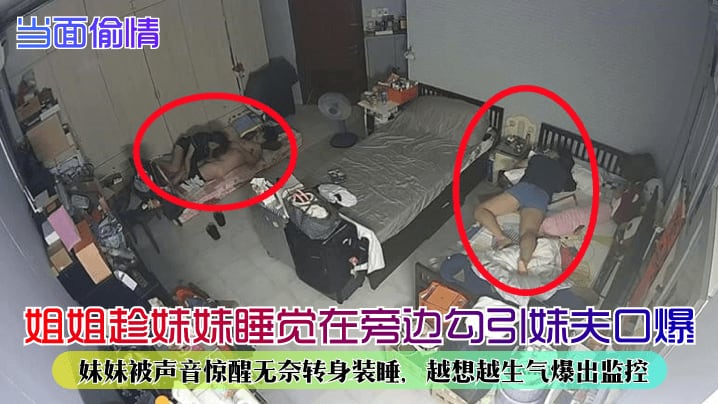 姐姐趁妹妹睡觉在旁边勾引妹夫口爆妹妹被声音惊醒无奈转身装睡，越想越生气爆出监控