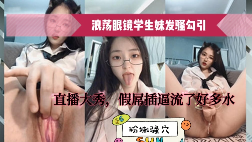 〔眼镜骚母狗学生妹〕浪荡眼镜学生妹发骚勾引，直播大秀，假屌插逼流了好多水，粉嫩骚穴