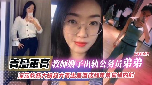 青岛重高教师出轨公务员弟弟，淫荡教师趁大哥出差酒店和弟弟偷情内射