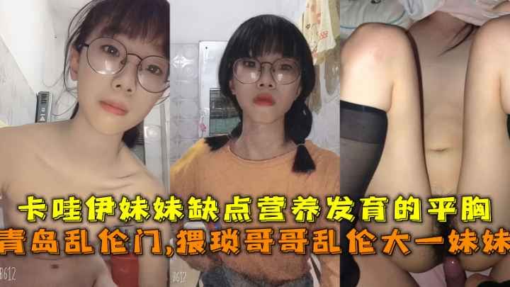 青岛乱伦门,猥琐哥哥乱伦大一妹妹，卡哇伊妹妹缺点营养发育的平胸。