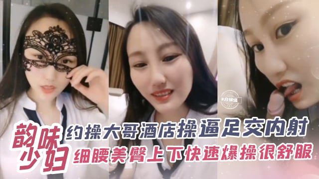 韵味少妇-约操大哥酒店操逼足交内射，细腰美臀上下快速爆操很舒服