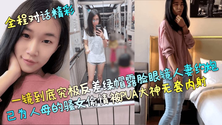 一镜到底究极反差绿帽露脸眼镜人妻约炮己为人母的骚女偷情被PUA大神无套内射
