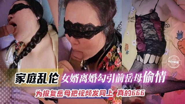 【真实家庭乱伦】离婚女婿勾引前岳母背着前岳丈偷情！岳母玩久了腻了把女婿甩了，为报复前岳母把视频曝光至网上，骚操作666！